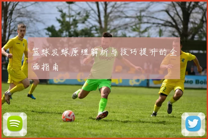 篮球发球原理解析与技巧提升的全面指南