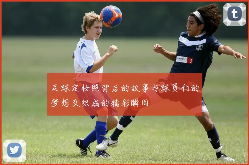 足球定妆照背后的故事与球员们的梦想交织成的精彩瞬间