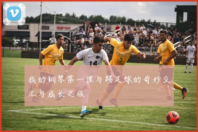 我的钢琴第一课与踢足球的奇妙交汇与成长之旅