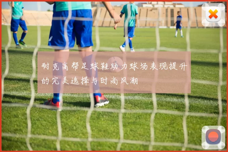 耐克高帮足球鞋助力球场表现提升的完美选择与时尚风潮