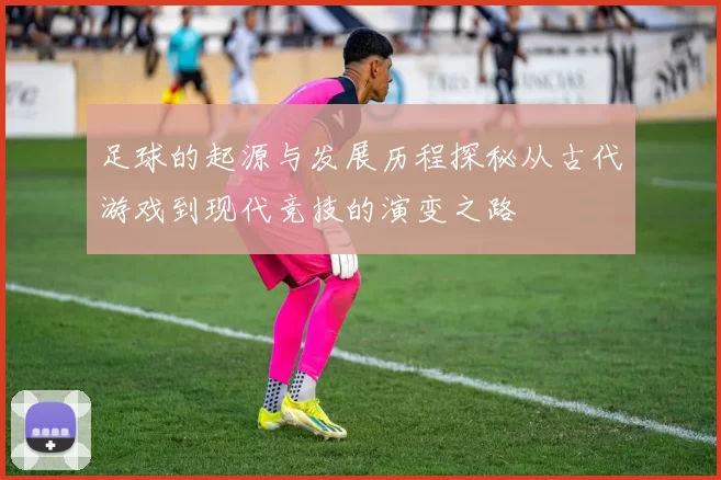 足球的起源与发展历程探秘从古代游戏到现代竞技的演变之路