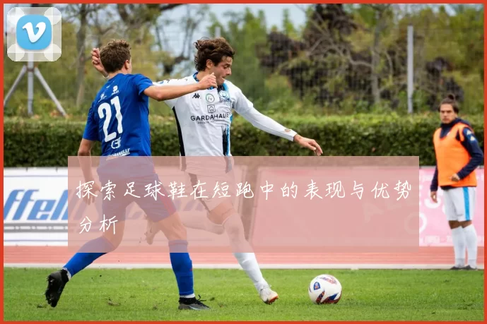 探索足球鞋在短跑中的表现与优势分析