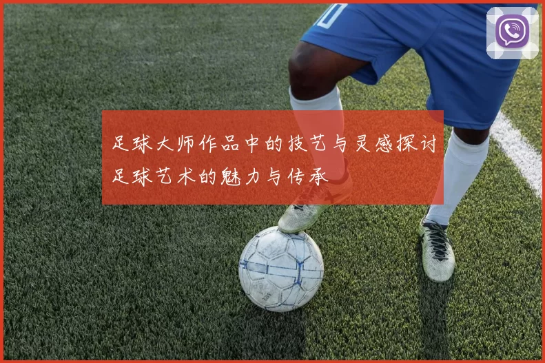 足球大师作品中的技艺与灵感探讨足球艺术的魅力与传承