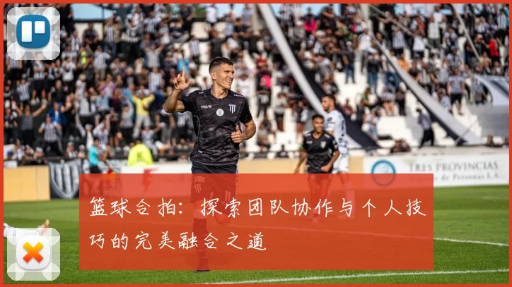 篮球合拍：探索团队协作与个人技巧的完美融合之道