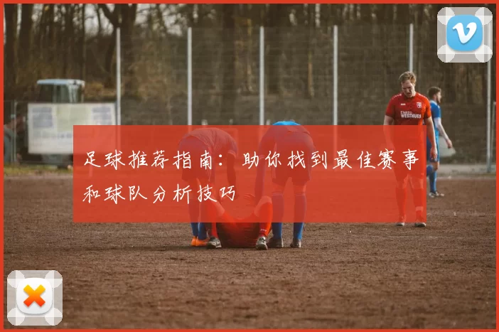 足球推荐指南：助你找到最佳赛事和球队分析技巧